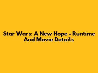 Star Wars: A New Hope - Runtime And Movie Details