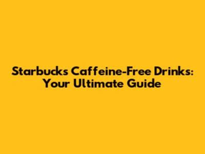 Starbucks Caffeine-Free Drinks: Your Ultimate Guide