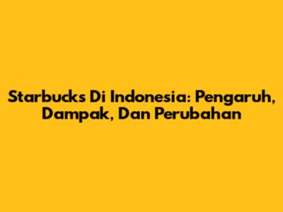Starbucks Di Indonesia: Pengaruh, Dampak, Dan Perubahan