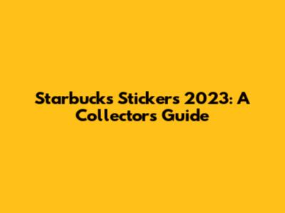 Starbucks Stickers 2023: A Collector's Guide