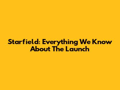 Starfield: Everything We Know About The Launch