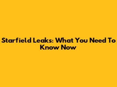Starfield Leaks: What You Need To Know Now