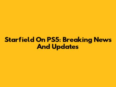 Starfield On PS5: Breaking News And Updates