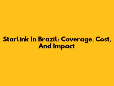 Starlink In Brazil: Coverage, Cost, And Impact
