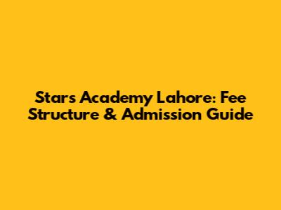 Stars Academy Lahore: Fee Structure & Admission Guide