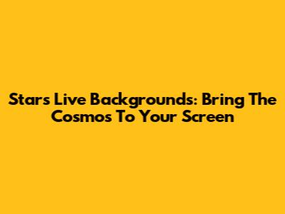 Stars Live Backgrounds: Bring The Cosmos To Your Screen