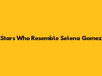 Stars Who Resemble Selena Gomez