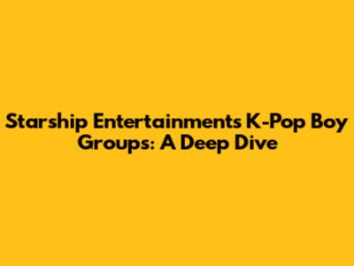 Starship Entertainment's K-Pop Boy Groups: A Deep Dive