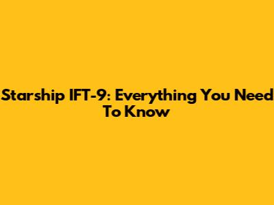 Starship IFT-9: Everything You Need To Know