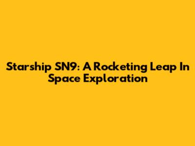 Starship SN9: A Rocketing Leap In Space Exploration