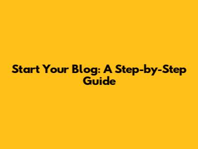 Start Your Blog: A Step-by-Step Guide