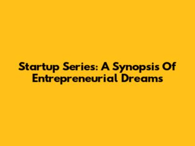 Startup Series: A Synopsis Of Entrepreneurial Dreams