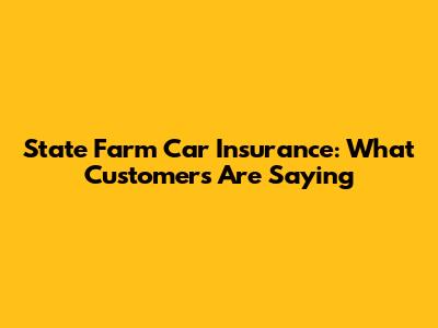 State Farm Car Insurance: What Customers Are Saying