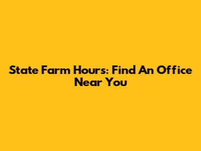 State Farm Hours: Find An Office Near You