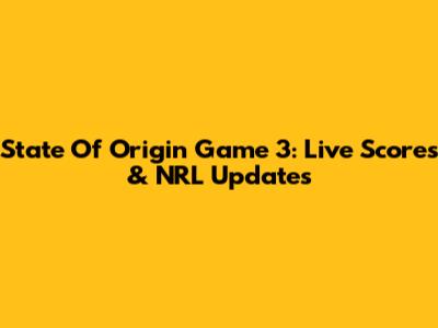 State Of Origin Game 3: Live Scores & NRL Updates