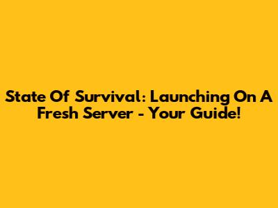 State Of Survival: Launching On A Fresh Server - Your Guide!