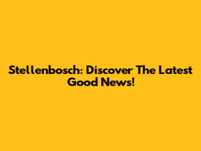 Stellenbosch: Discover The Latest Good News!