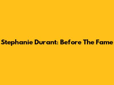 Stephanie Durant: Before The Fame