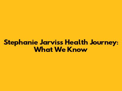Stephanie Jarvis's Health Journey: What We Know