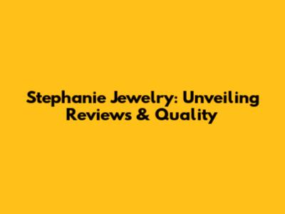 Stephanie Jewelry: Unveiling Reviews & Quality