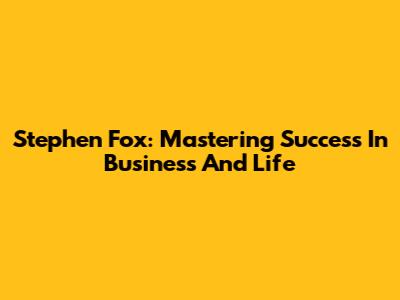Stephen Fox: Mastering Success In Business And Life