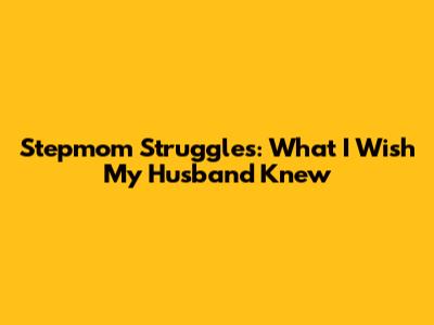 Stepmom Struggles: What I Wish My Husband Knew