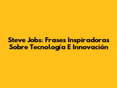 Steve Jobs: Frases Inspiradoras Sobre Tecnología E Innovación