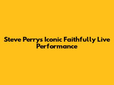 Steve Perry's Iconic 'Faithfully' Live Performance