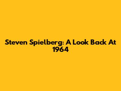Steven Spielberg: A Look Back At 1964