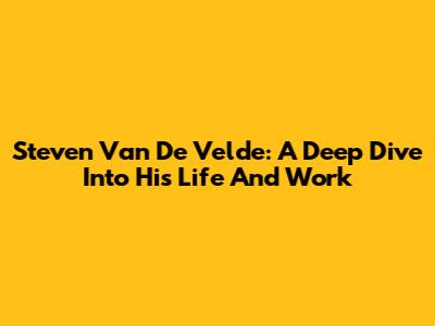 Steven Van De Velde: A Deep Dive Into His Life And Work