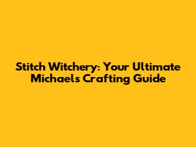 Stitch Witchery: Your Ultimate Michaels Crafting Guide
