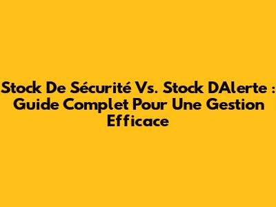 Stock De Sécurité Vs. Stock D'Alerte : Guide Complet Pour Une Gestion Efficace
