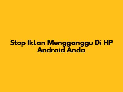 Stop Iklan Mengganggu Di HP Android Anda