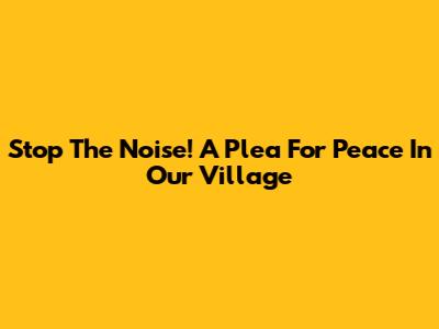 Stop The Noise! A Plea For Peace In Our Village