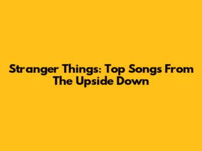 Stranger Things: Top Songs From The Upside Down