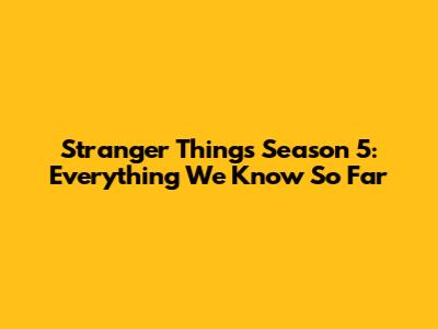 Stranger Things Season 5: Everything We Know So Far