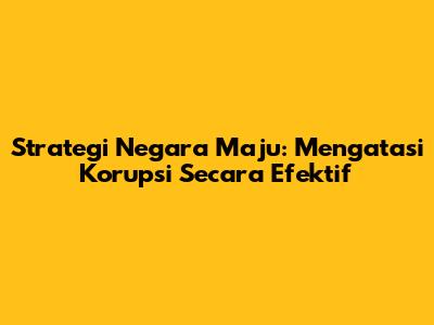 Strategi Negara Maju: Mengatasi Korupsi Secara Efektif