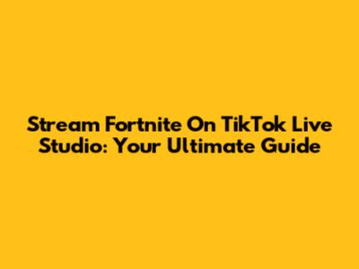 Stream Fortnite On TikTok Live Studio: Your Ultimate Guide