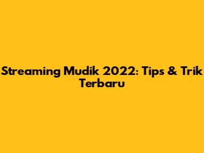 Streaming Mudik 2022: Tips & Trik Terbaru