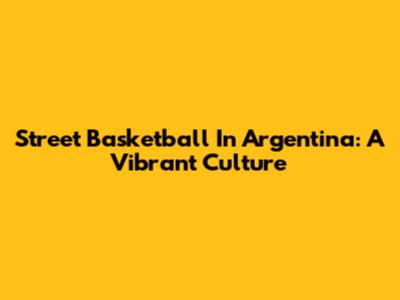 Street Basketball In Argentina: A Vibrant Culture