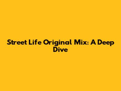 Street Life Original Mix: A Deep Dive