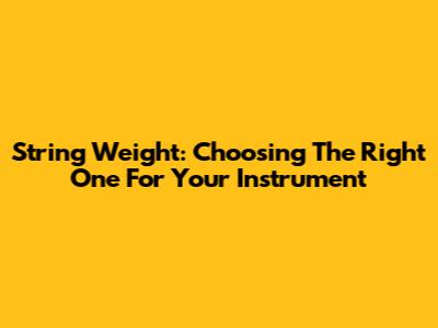 String Weight: Choosing The Right One For Your Instrument