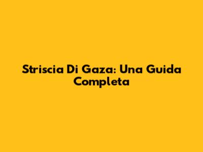Striscia Di Gaza: Una Guida Completa