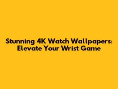 Stunning 4K Watch Wallpapers: Elevate Your Wrist Game
