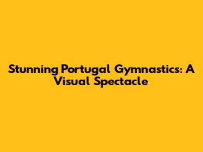 Stunning Portugal Gymnastics: A Visual Spectacle