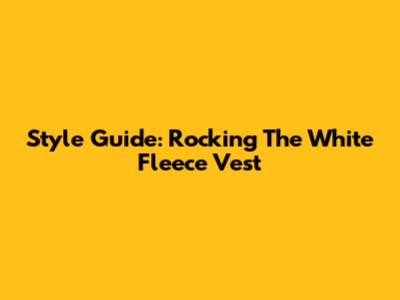 Style Guide: Rocking The White Fleece Vest
