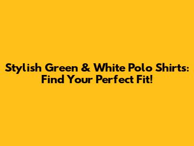 Stylish Green & White Polo Shirts: Find Your Perfect Fit!