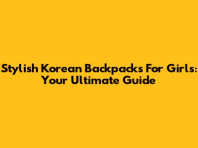 Stylish Korean Backpacks For Girls: Your Ultimate Guide