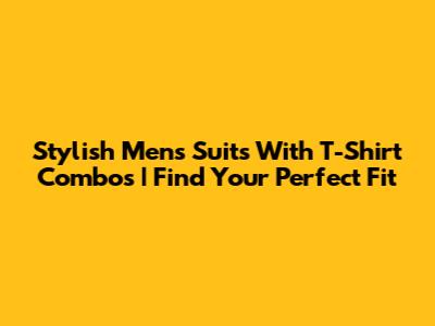 Stylish Men's Suits With T-Shirt Combos | Find Your Perfect Fit