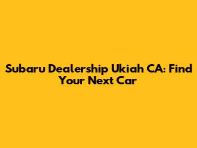 Subaru Dealership Ukiah CA: Find Your Next Car
